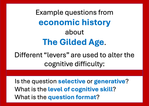 Example exam questions from the field of economic history about The Gilded Age. The question difficulty can be adjusted several ways: selective vs. generative response; cognitive skill level; and question format.
